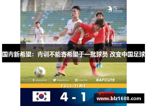 国青新希望:青训不能寄希望于一批球员 改变中国足球 国青新希望:青训不能寄希望于一批球员 改变中国足球