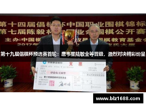 第十九届倡棋杯预选赛首轮：唐韦星陆敏全等晋级，激烈对决精彩纷呈