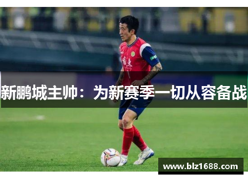 新鹏城主帅：为新赛季一切从容备战
