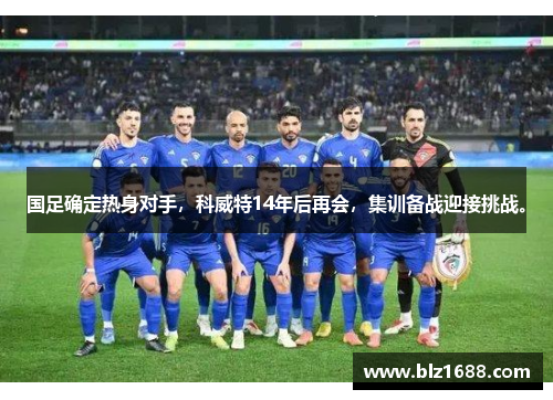 国足确定热身对手，科威特14年后再会，集训备战迎接挑战。