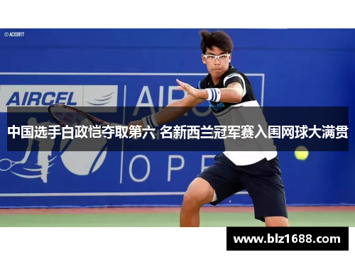 中国选手白政恺夺取第六 名新西兰冠军赛入围网球大满贯 中国选手白政恺夺取第六 名新西兰冠军赛入围网球大满贯