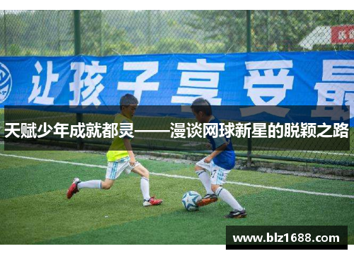 天赋少年成就都灵——漫谈网球新星的脱颖之路 天赋少年成就都灵——漫谈网球新星的脱颖之路