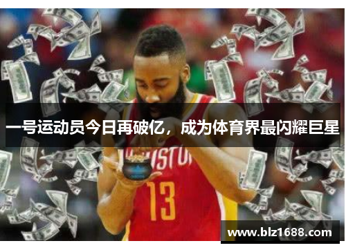 一号运动员今日再破亿,成为体育界最闪耀巨星 一号运动员今日再破亿,成为体育界最闪耀巨星