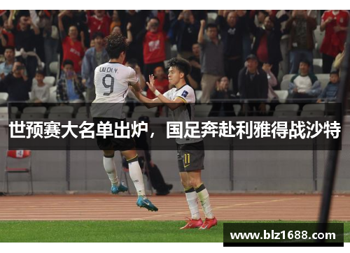世预赛大名单出炉,国足奔赴利雅得战沙特 世预赛大名单出炉,国足奔赴利雅得战沙特